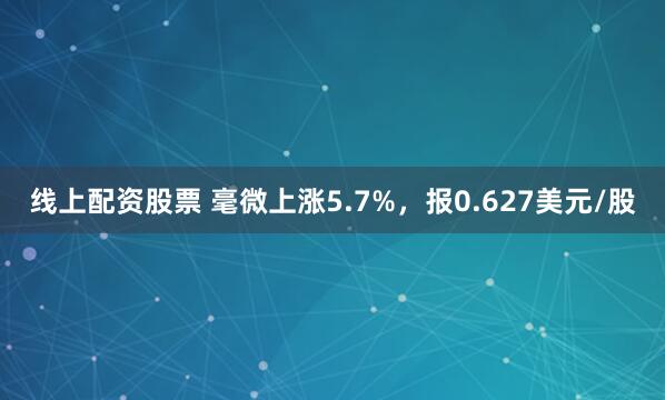 线上配资股票 毫微上涨5.7%，报0.627美元/股