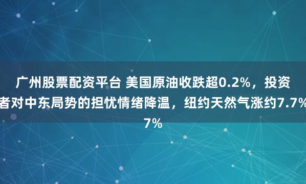 广州股票配资平台 美国原油收跌超0.2%，投资者对中东局势的担忧情绪降温，纽约天然气涨约7.7%