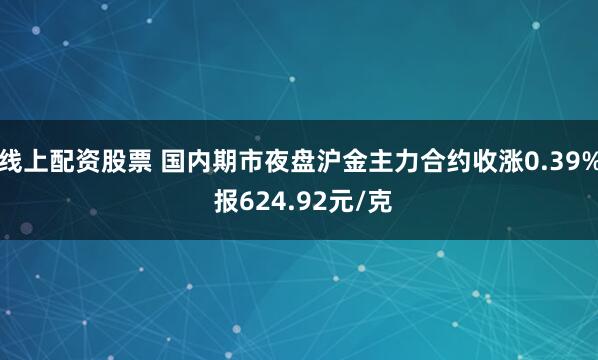 线上配资股票 国内期市夜盘沪金主力合约收涨0.39% 报624.92元/克