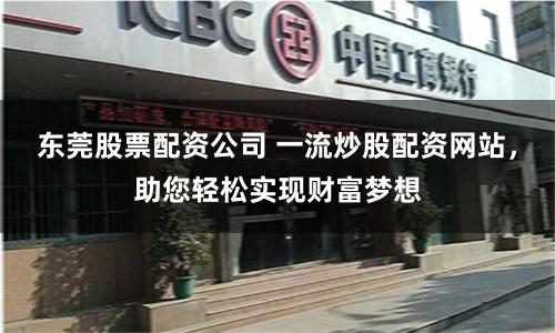 东莞股票配资公司 一流炒股配资网站，助您轻松实现财富梦想