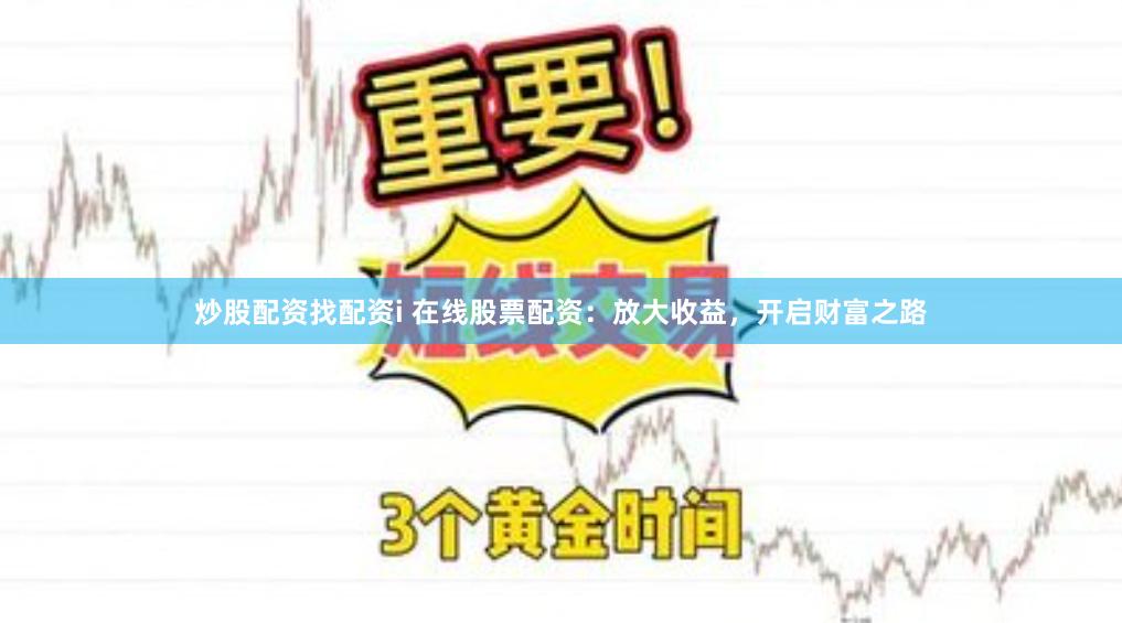 炒股配资找配资i 在线股票配资：放大收益，开启财富之路