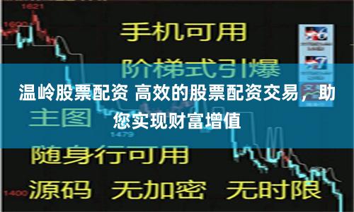 温岭股票配资 高效的股票配资交易，助您实现财富增值