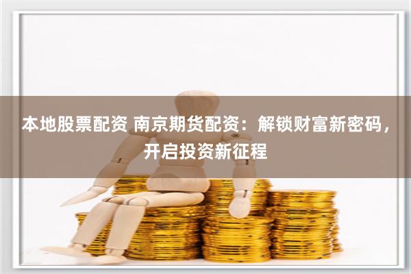 本地股票配资 南京期货配资：解锁财富新密码，开启投资新征程