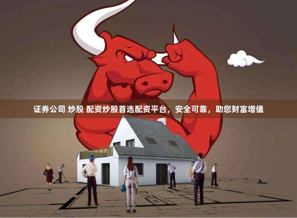 证券公司 炒股 配资炒股首选配资平台，安全可靠，助您财富增值