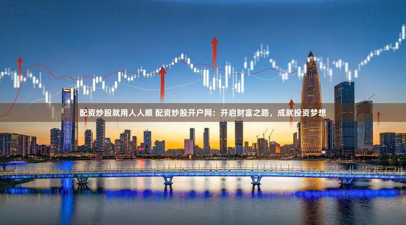 配资炒股就用人人顺 配资炒股开户网：开启财富之路，成就投资梦想