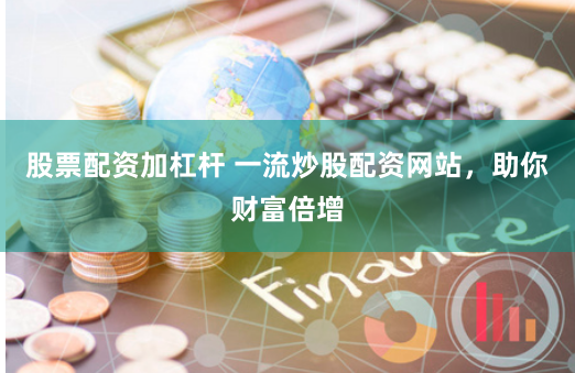 股票配资加杠杆 一流炒股配资网站，助你财富倍增