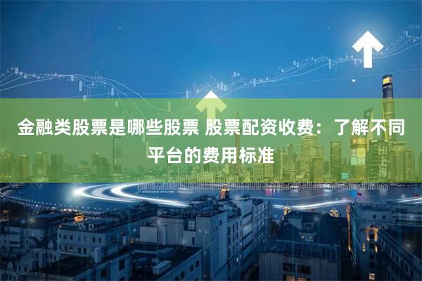 金融类股票是哪些股票 股票配资收费：了解不同平台的费用标准