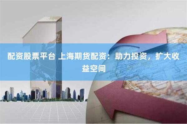 配资股票平台 上海期货配资：助力投资，扩大收益空间