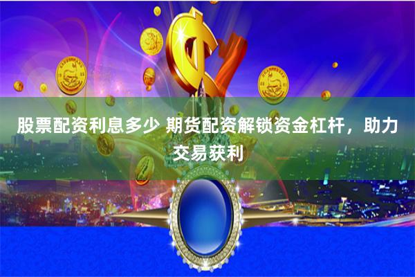 股票配资利息多少 期货配资解锁资金杠杆，助力交易获利