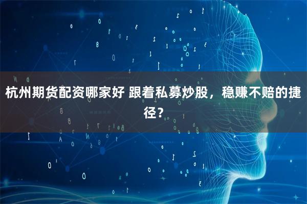 杭州期货配资哪家好 跟着私募炒股，稳赚不赔的捷径？