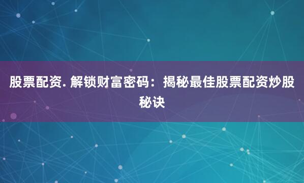 股票配资. 解锁财富密码：揭秘最佳股票配资炒股秘诀