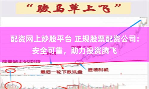 配资网上炒股平台 正规股票配资公司：安全可靠，助力投资腾飞