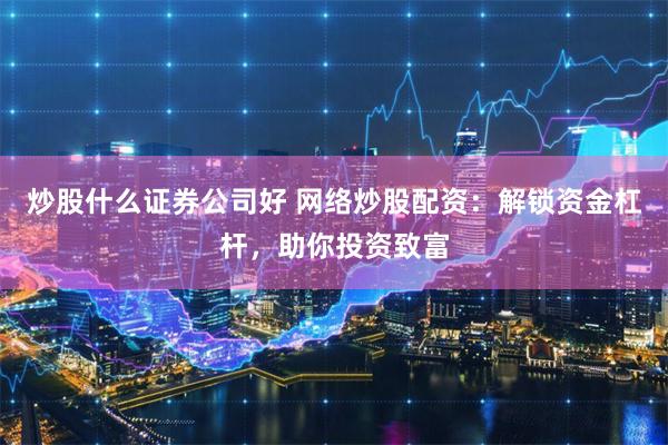 炒股什么证券公司好 网络炒股配资：解锁资金杠杆，助你投资致富