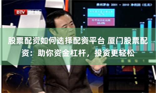 股票配资如何选择配资平台 厦门股票配资：助你资金杠杆，投资更轻松