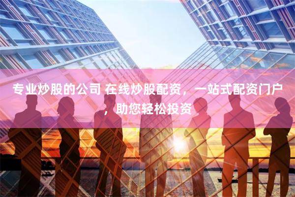 专业炒股的公司 在线炒股配资，一站式配资门户，助您轻松投资