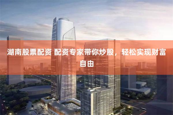 湖南股票配资 配资专家带你炒股，轻松实现财富自由