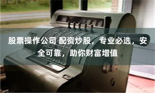 股票操作公司 配资炒股，专业必选，安全可靠，助你财富增值
