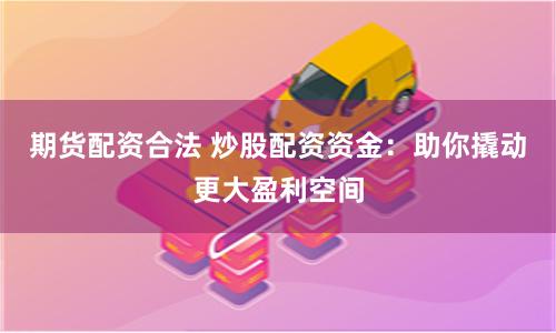 期货配资合法 炒股配资资金：助你撬动更大盈利空间