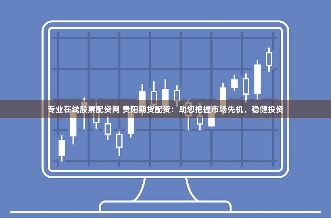 专业在线股票配资网 贵阳期货配资：助您把握市场先机，稳健投资