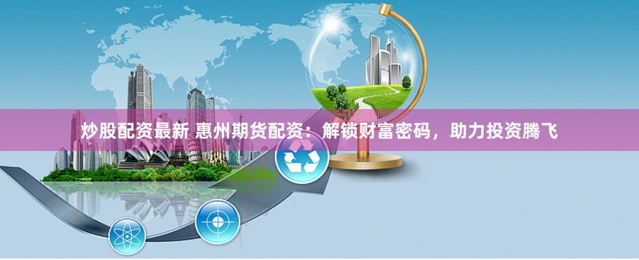 炒股配资最新 惠州期货配资：解锁财富密码，助力投资腾飞