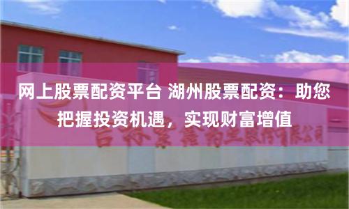 网上股票配资平台 湖州股票配资：助您把握投资机遇，实现财富增值