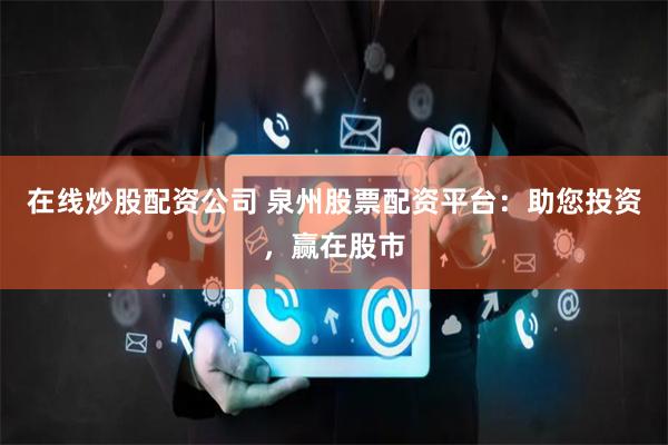 在线炒股配资公司 泉州股票配资平台：助您投资，赢在股市
