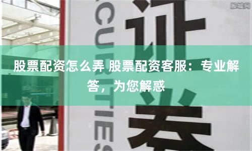 股票配资怎么弄 股票配资客服：专业解答，为您解惑