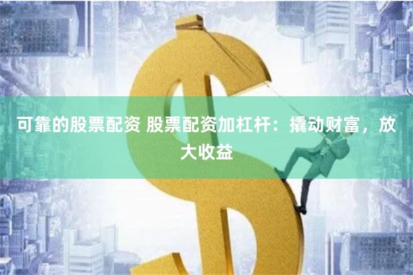 可靠的股票配资 股票配资加杠杆：撬动财富，放大收益