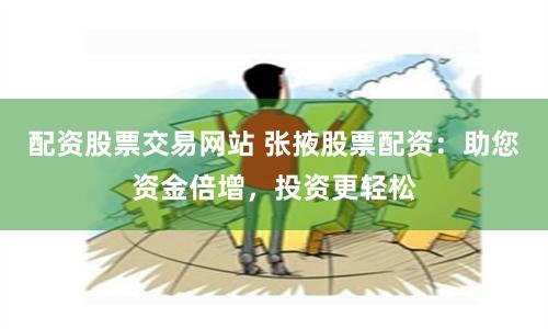 配资股票交易网站 张掖股票配资：助您资金倍增，投资更轻松