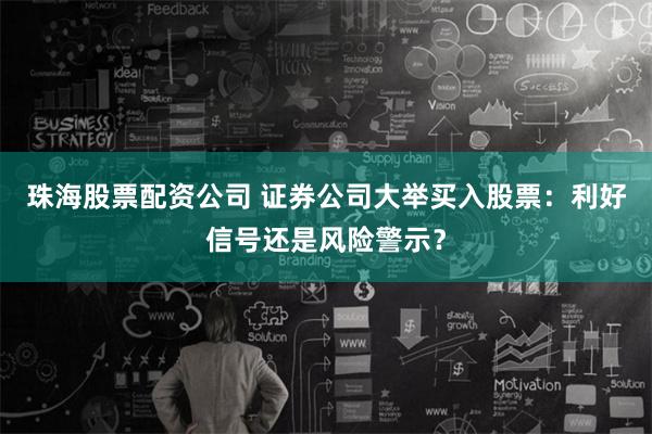 珠海股票配资公司 证券公司大举买入股票：利好信号还是风险警示？