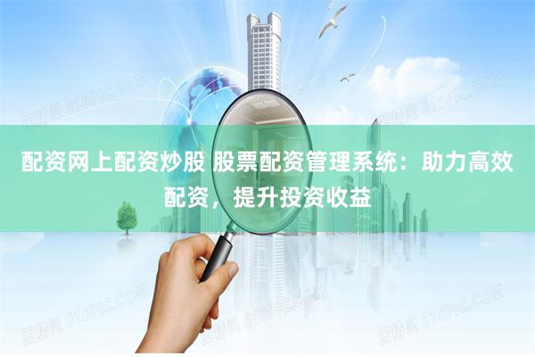 配资网上配资炒股 股票配资管理系统：助力高效配资，提升投资收益