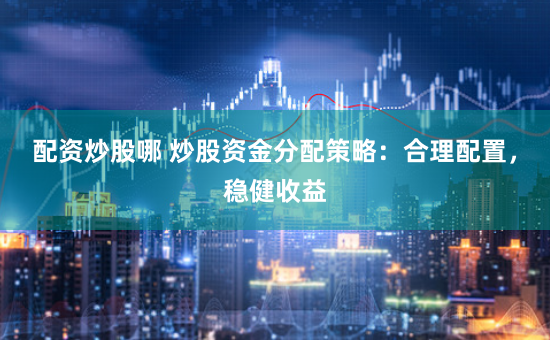 配资炒股哪 炒股资金分配策略：合理配置，稳健收益