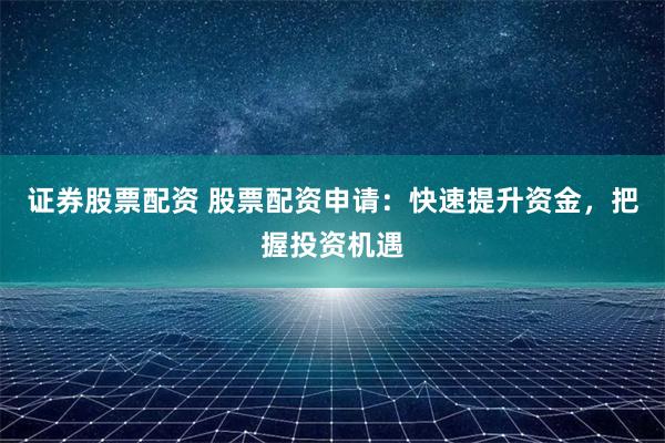 证券股票配资 股票配资申请：快速提升资金，把握投资机遇