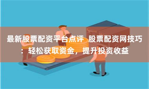 最新股票配资平台点评  股票配资网技巧：轻松获取资金，提升投资收益