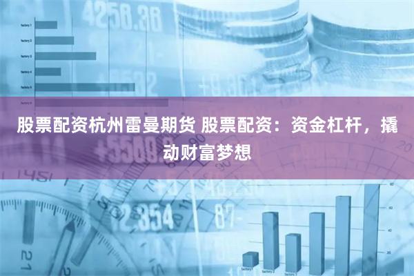 股票配资杭州雷曼期货 股票配资：资金杠杆，撬动财富梦想