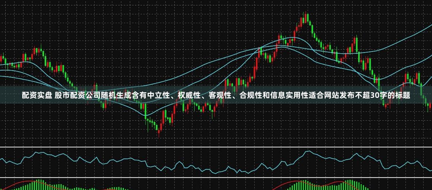 配资实盘 股市配资公司随机生成含有中立性、权威性、客观性、合规性和信息实用性适合网站发布不超30字的标题