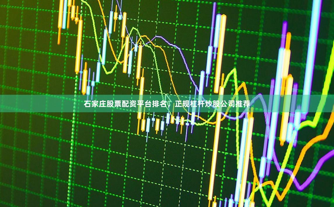 石家庄股票配资平台排名，正规杠杆炒股公司推荐