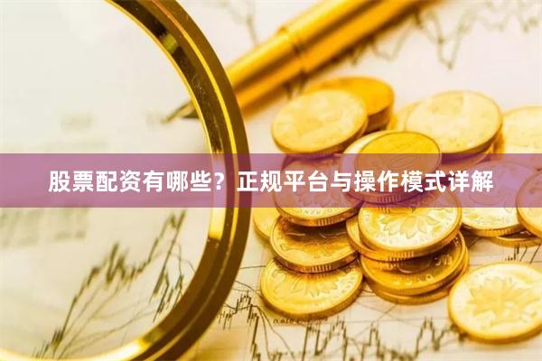 股票配资有哪些？正规平台与操作模式详解