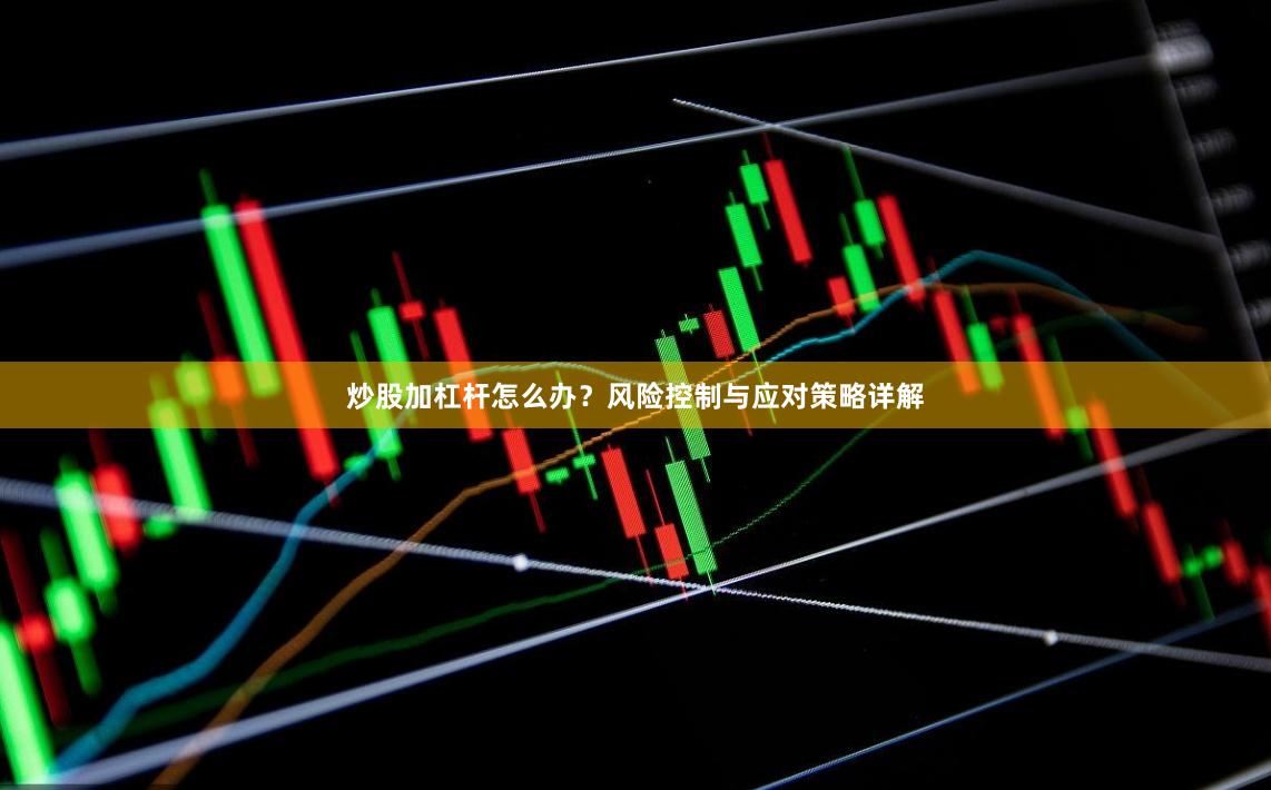 炒股加杠杆怎么办？风险控制与应对策略详解