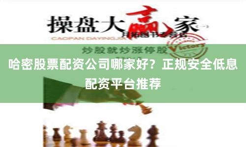 哈密股票配资公司哪家好？正规安全低息配资平台推荐