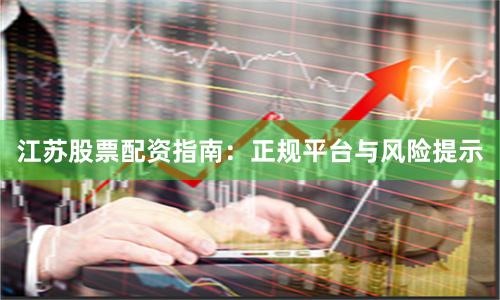 江苏股票配资指南：正规平台与风险提示