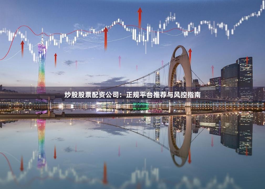 炒股股票配资公司：正规平台推荐与风控指南