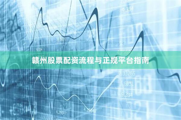 赣州股票配资流程与正规平台指南
