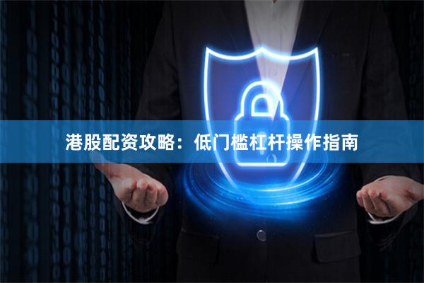 港股配资攻略：低门槛杠杆操作指南