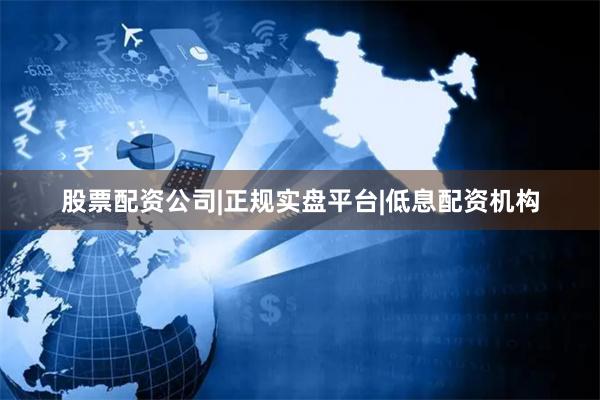 股票配资公司|正规实盘平台|低息配资机构