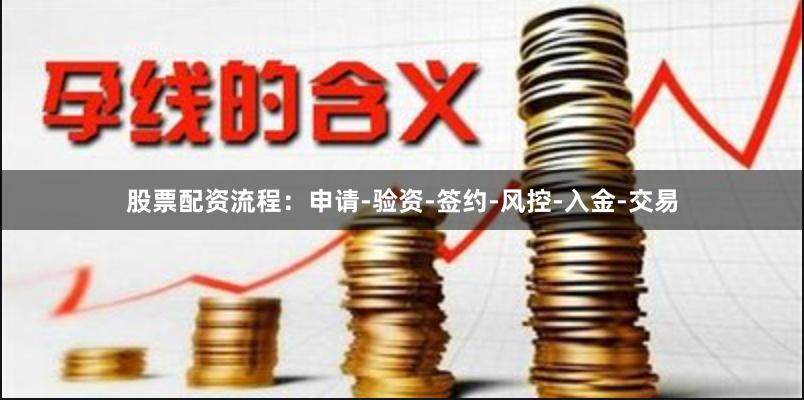 股票配资流程：申请-验资-签约-风控-入金-交易