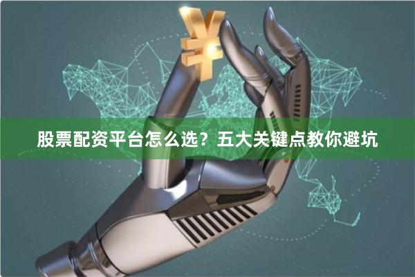 股票配资平台怎么选？五大关键点教你避坑