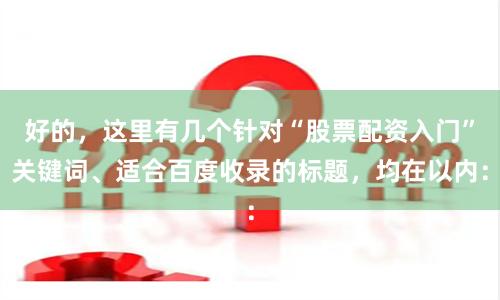 好的，这里有几个针对“股票配资入门”关键词、适合百度收录的标题，均在以内：
