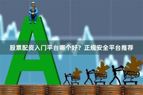 股票配资入门平台哪个好？正规安全平台推荐