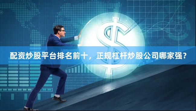 配资炒股平台排名前十，正规杠杆炒股公司哪家强？
